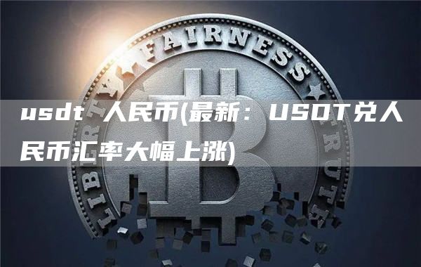 usdt 人民币 - 最新：USDT兑人民币汇率大幅上涨