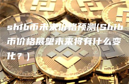 shib币未来价格预测 - Shib币价格展望未来将有什么变化？
