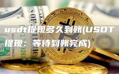 usdt提现多久到账 - USDT提现：等待到账完成