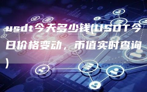 usdt今天多少钱 - USDT今日价格变动，币值实时查询