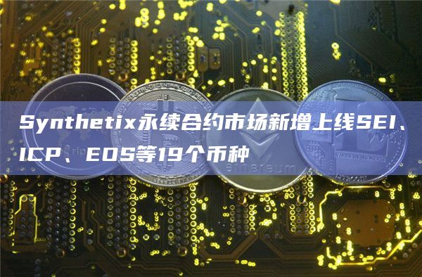 Syntheti永续合约市场新增上线SEI、ICP、EOS等19个币种