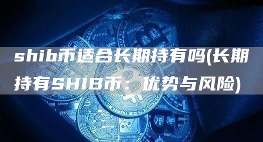 shib币适合长期持有吗 - 长期持有SHIB币：优势与风险
