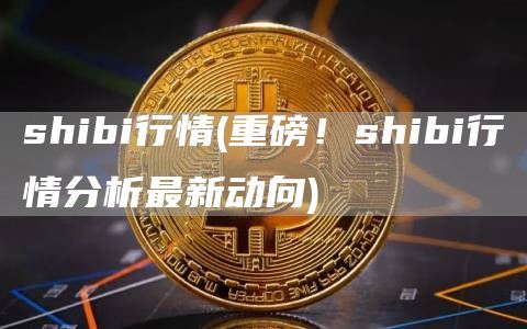 shibi行情 - 重磅！shibi行情分析最新动向