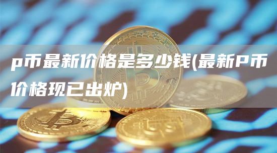 p币最新价格是多少钱 - 最新P币价格现已出炉
