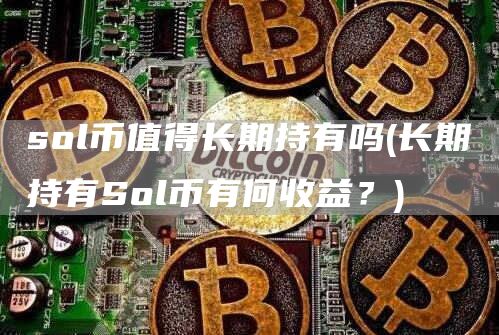 sol币值得长期持有吗 - 长期持有Sol币有何收益？