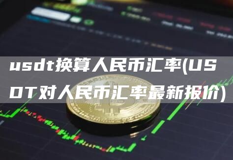 usdt换算人民币汇率 - USDT对人民币汇率最新报价
