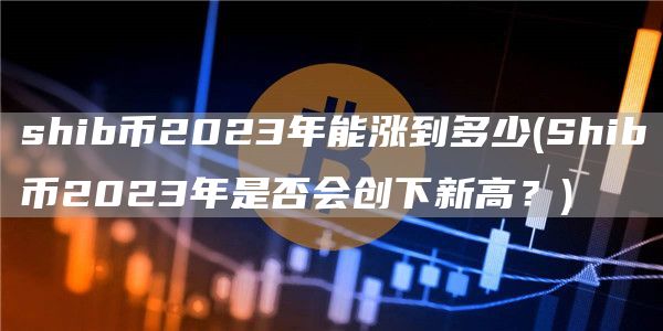 shib币2023年能涨到多少 - Shib币2023年是否会创下新高？