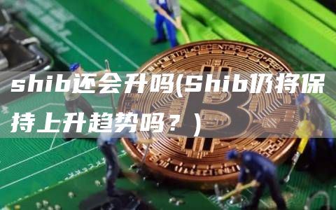 shib还会升吗 - Shib仍将保持上升趋势吗？