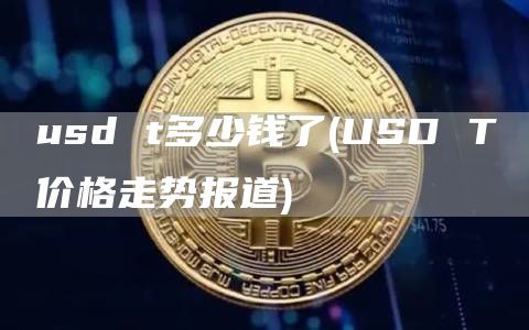 usd t多少钱了 - USD T价格走势报道