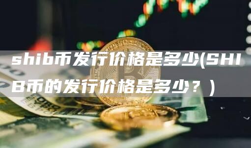 shib币发行价格是多少 - SHIB币的发行价格是多少？