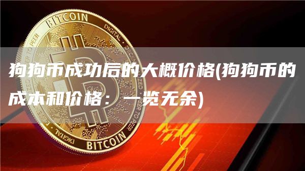 狗狗币成功后的大概价格 - 狗狗币的成本和价格：一览无余