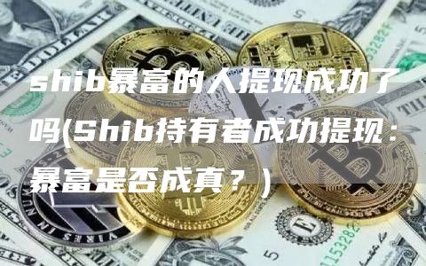 shib暴富的人提现成功了吗 - Shib持有者成功提现：暴富是否成真？
