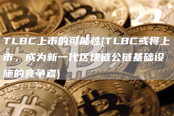 TLBC上市的可能性 - TLBC或将上市，成为新一代区块链公链基础设施的竞争者
