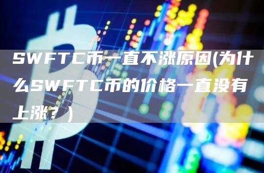 SWFTC币一直不涨原因 - 为什么SWFTC币的价格一直没有上涨？
