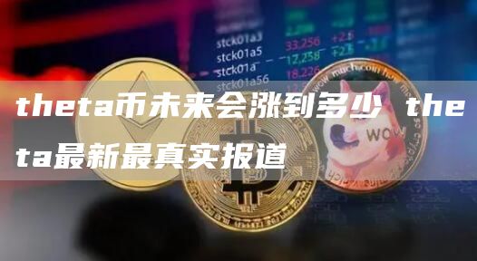 theta币未来会涨到多少 theta最新最真实报道