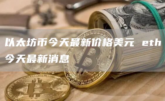 以太坊币今天最新价格美元 eth今天最新消息