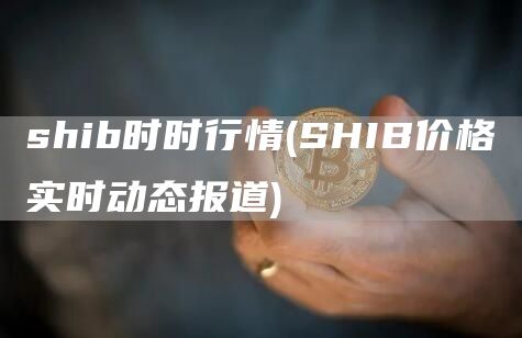 shib时时行情 - SHIB价格实时动态报道
