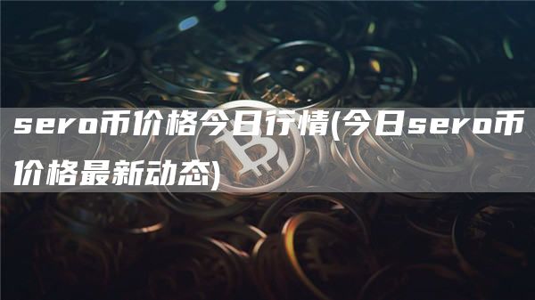 sero币价格今日行情 - 今日sero币价格最新动态