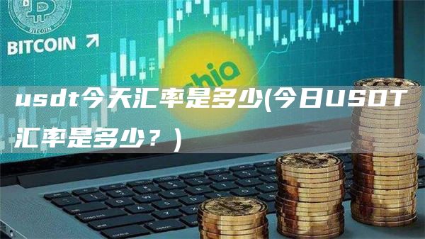 usdt今天汇率是多少 - 今日USDT汇率是多少？