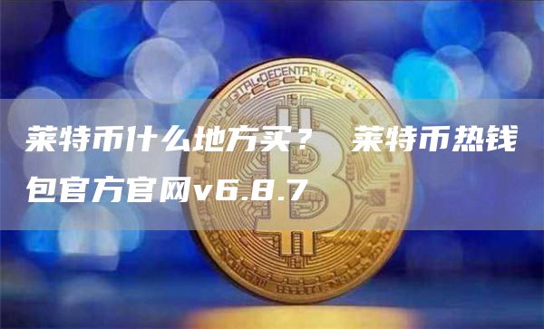 莱特币什么地方买？ 莱特币热钱包官方官网v6.8.7