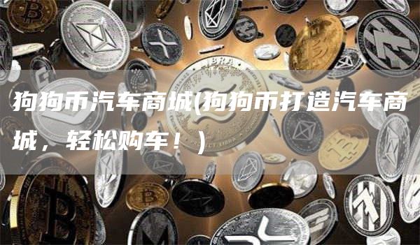 狗狗币汽车商城 - 狗狗币打造汽车商城，轻松购车！