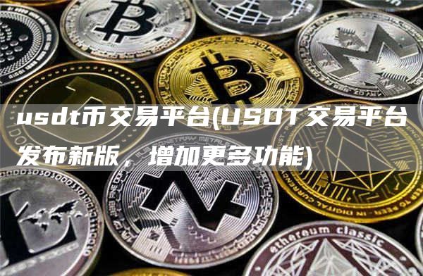 usdt币交易平台 - USDT交易平台发布新版，增加更多功能