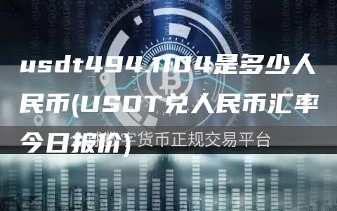 usdt494.1104是多少人民币 - USDT兑人民币汇率今日报价