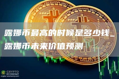 露娜币最高的时候是多少钱_露娜币未来价值预测