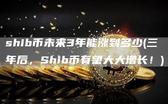 shib币未来3年能涨到多少 - 三年后，Shib币有望大大增长！