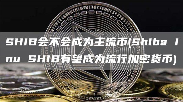 SHIB会不会成为主流币 - Shiba Inu SHIB有望成为流行加密货币
