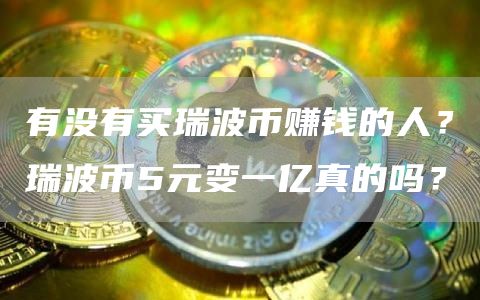 有没有买瑞波币赚钱的人？瑞波币5元变一亿真的吗？