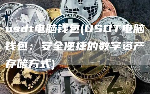 usdt电脑钱包 - USDT电脑钱包：安全便捷的数字资产存储方式