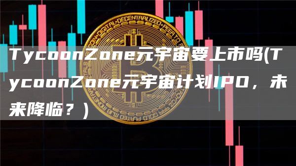 TycoonZone元宇宙要上市吗 - TycoonZone元宇宙计划IPO，未来降临？