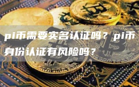 pi币需要实名认证吗？pi币身份认证有风险吗？