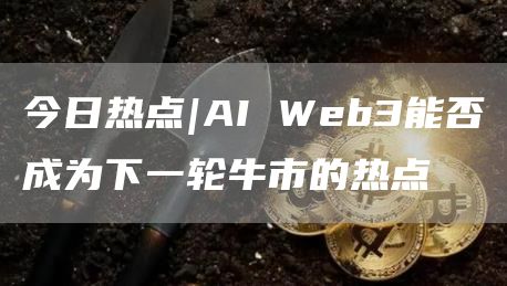 今日热点|AI Web3能否成为下一轮牛市的热点