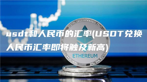 usdt和人民币的汇率 - USDT兑换人民币汇率即将触及新高