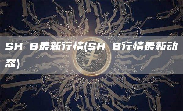 SHⅠB最新行情 - SHⅠB行情最新动态