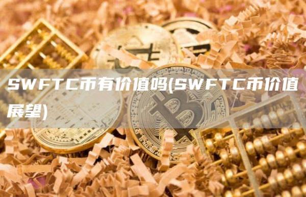 SWFTC币有价值吗 - SWFTC币价值展望