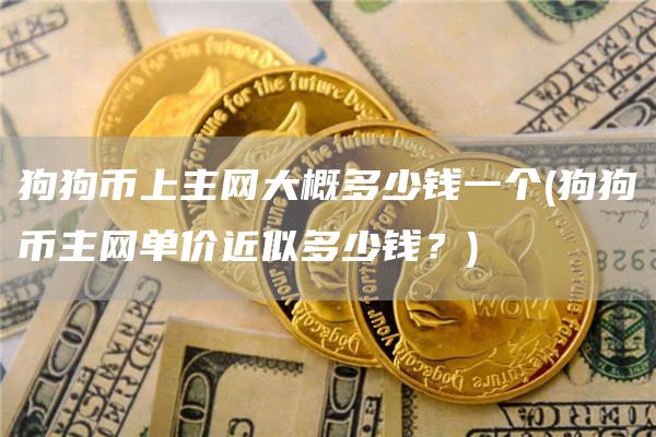 狗狗币上主网大概多少钱一个 - 狗狗币主网单价近似多少钱？