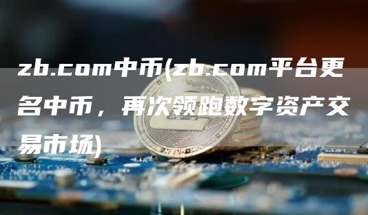 zb.com中币 - zb.com平台更名中币，再次领跑数字资产交易市场