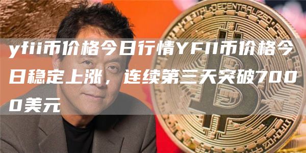 yfii币价格今日行情YFII币价格今日稳定上涨，连续第三天突破7000美元