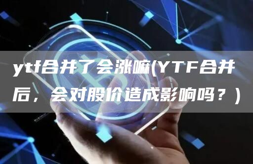 ytf合并了会涨嘛 - YTF合并后，会对股价造成影响吗？