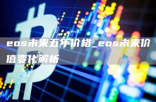 eos未来五年价格_eos未来价值变化解析