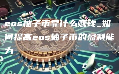 eos柚子币靠什么赚钱_如何提高eos柚子币的盈利能力