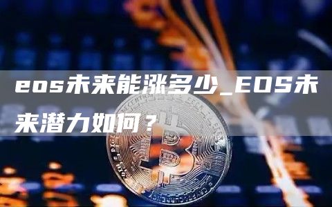 eos未来能涨多少_EOS未来潜力如何？