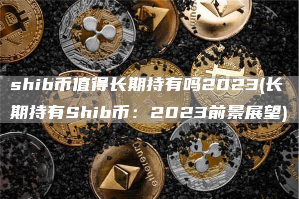 shib币值得长期持有吗2023 - 长期持有Shib币：2023前景展望