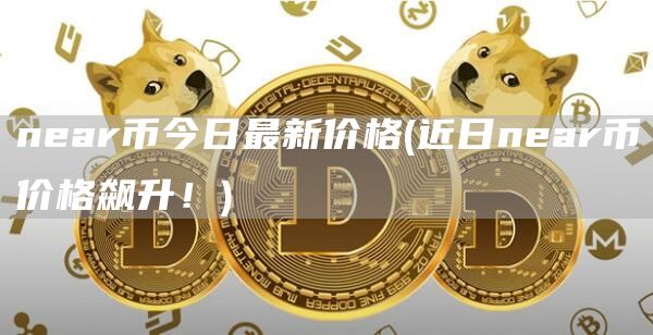 near币今日最新价格 - 近日near币价格飙升！