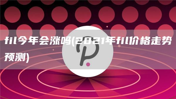 fil今年会涨吗 - 2021年fil价格走势预测