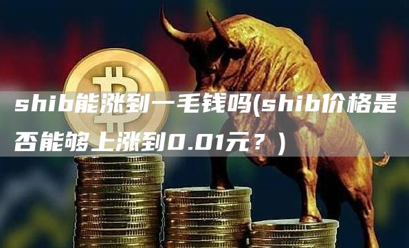 shib能涨到一毛钱吗 - shib价格是否能够上涨到0.01元？