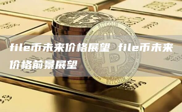file币未来价格展望 file币未来价格前景展望
